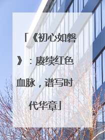 《初心如磐》：赓续红色血脉，谱写时代华章
