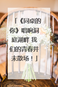 《同桌的你》唱响洞庭湖畔 我们的青春并未散场！