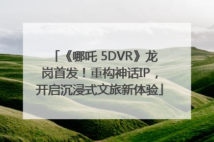 《哪吒 5DVR》龙岗首发！重构神话IP，开启沉浸式文旅新体验