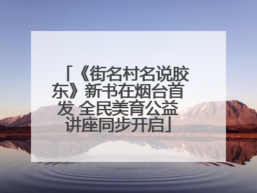 《街名村名说胶东》新书在烟台首发 全民美育公益讲座同步开启