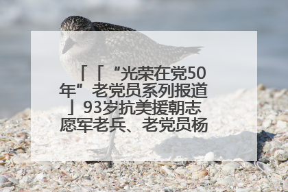 「“光荣在党50年”老党员系列报道」93岁抗美援朝志愿军老兵、老党员杨秀会的本色人生