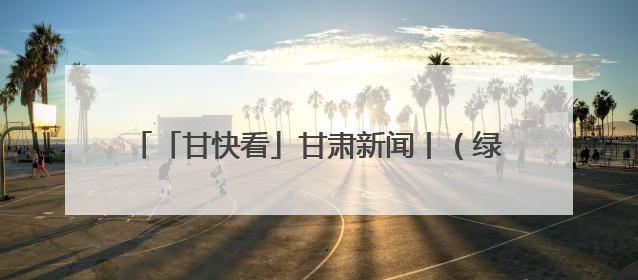 「甘快看」甘肃新闻丨（绿化南北两山 共建绿色家园）兰州新区：生态优先绿色发展 打造生态环保示范区