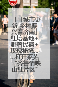 「城市更新 乡村振兴看济南」红培基地+野奢民宿+玫瑰秘境……打开莱芜“齐鲁情映山红片区”的破圈秘籍