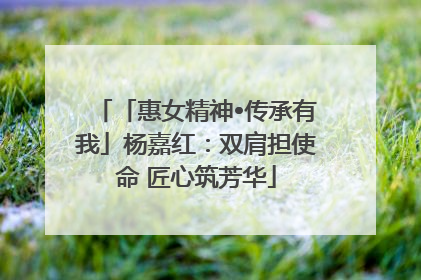 「惠女精神•传承有我」杨嘉红：双肩担使命 匠心筑芳华