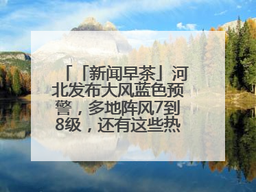 「新闻早茶」河北发布大风蓝色预警，多地阵风7到8级，还有这些热点……