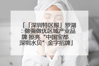 「深圳特区报」罗湖：做强做优区域产业品牌 擦亮“中国宝都 深圳水贝”金字招牌