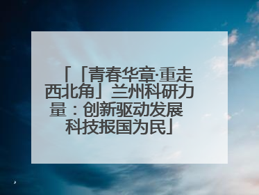 「青春华章·重走西北角」兰州科研力量：创新驱动发展 科技报国为民