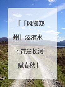 「风物郑州」溱洧水：诗意长河赋春秋