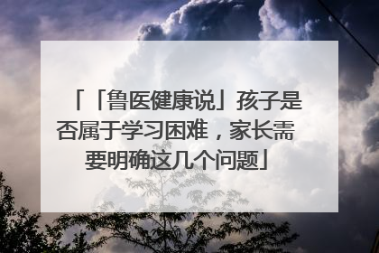 「鲁医健康说」孩子是否属于学习困难，家长需要明确这几个问题