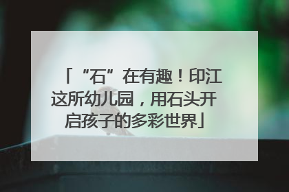 “石”在有趣！印江这所幼儿园，用石头开启孩子的多彩世界