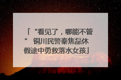 “看见了，哪能不管” 铜川民警秦焦磊休假途中勇救落水女孩