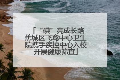 “碘”亮成长路 蕉城区飞鸾中心卫生院携手疾控中心入校开展健康筛查