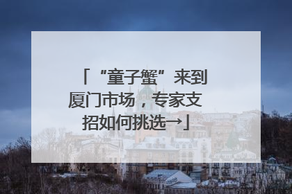 “童子蟹”来到厦门市场，专家支招如何挑选→
