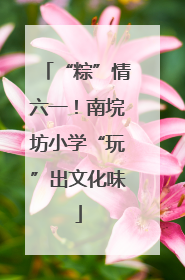 “粽”情六一！南垸坊小学“玩”出文化味