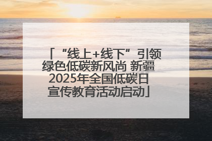 “线上+线下”引领绿色低碳新风尚 新疆2025年全国低碳日宣传教育活动启动
