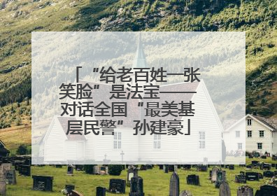 “给老百姓一张笑脸”是法宝——对话全国“最美基层民警”孙建豪