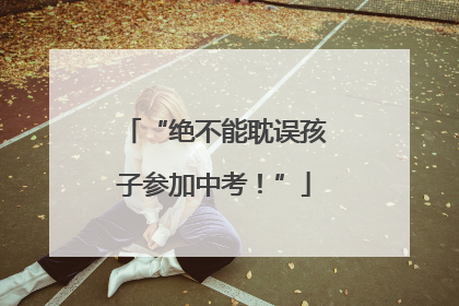 “绝不能耽误孩子参加中考！”