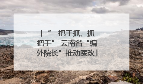 “一把手抓、抓一把手” 云南省“编外院长”推动医改