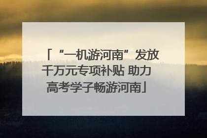 “一机游河南”发放千万元专项补贴 助力高考学子畅游河南