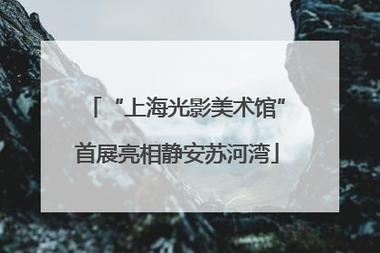 “上海光影美术馆”首展亮相静安苏河湾