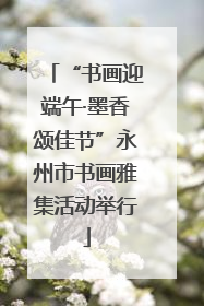 “书画迎端午·墨香颂佳节”永州市书画雅集活动举行