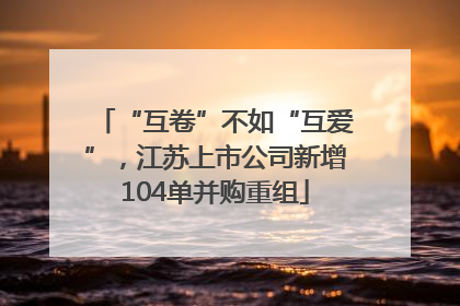 “互卷”不如“互爱”，江苏上市公司新增104单并购重组