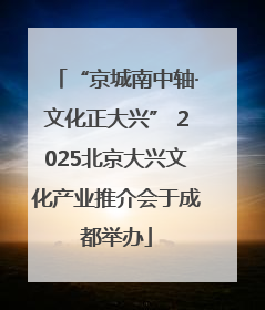 “京城南中轴·文化正大兴” 2025北京大兴文化产业推介会于成都举办