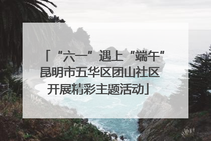 “六一”遇上“端午” 昆明市五华区团山社区开展精彩主题活动