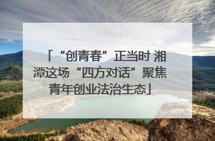 “创青春”正当时 湘潭这场“四方对话”聚焦青年创业法治生态
