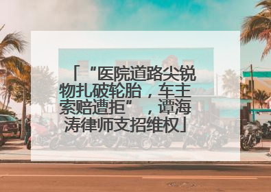 “医院道路尖锐物扎破轮胎，车主索赔遭拒”，谭海涛律师支招维权