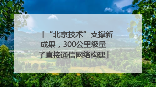 “北京技术”支撑新成果，300公里级量子直接通信网络构建