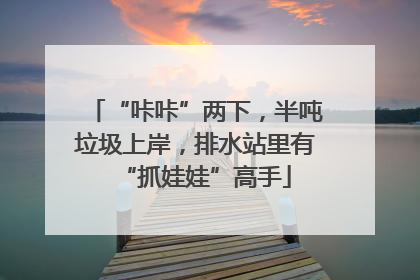 “咔咔”两下，半吨垃圾上岸，排水站里有“抓娃娃”高手