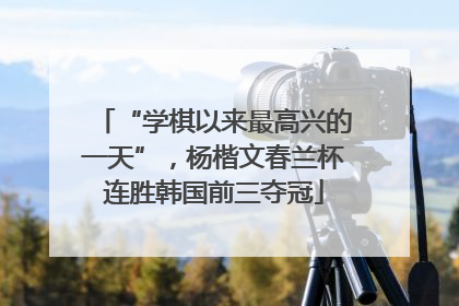 “学棋以来最高兴的一天”，杨楷文春兰杯连胜韩国前三夺冠