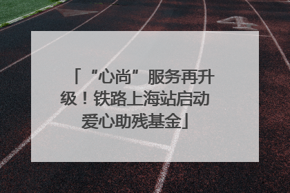 “心尚”服务再升级！铁路上海站启动爱心助残基金