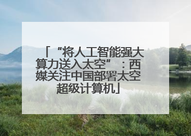 “将人工智能强大算力送入太空”：西媒关注中国部署太空超级计算机
