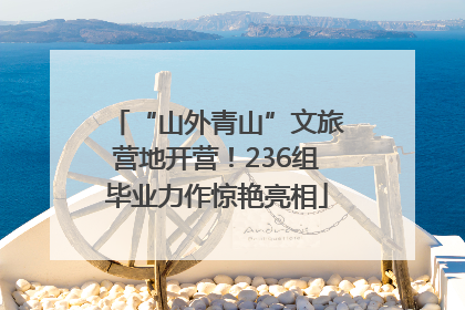 “山外青山”文旅营地开营！236组毕业力作惊艳亮相