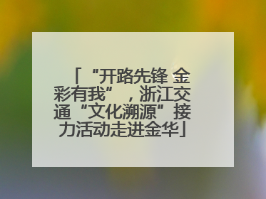 “开路先锋 金彩有我”，浙江交通“文化溯源”接力活动走进金华