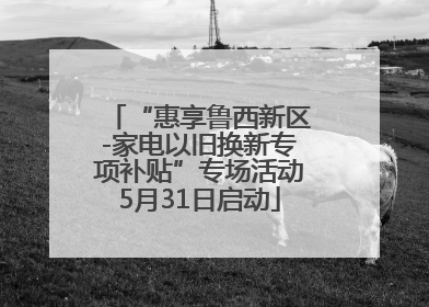 “惠享鲁西新区-家电以旧换新专项补贴”专场活动5月31日启动