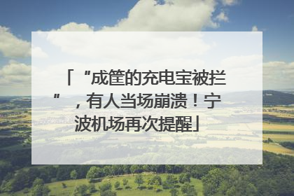“成筐的充电宝被拦”，有人当场崩溃！宁波机场再次提醒