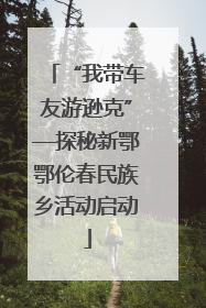 “我带车友游逊克”—探秘新鄂鄂伦春民族乡活动启动
