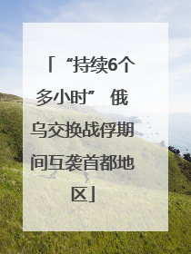 “持续6个多小时” 俄乌交换战俘期间互袭首都地区
