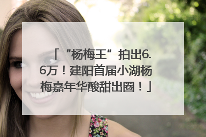 “杨梅王”拍出6.6万！建阳首届小湖杨梅嘉年华酸甜出圈！