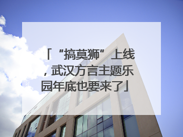 “搞莫狮”上线，武汉方言主题乐园年底也要来了