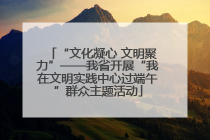 “文化凝心 文明聚力”——我省开展“我在文明实践中心过端午”群众主题活动