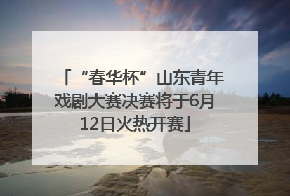 “春华杯”山东青年戏剧大赛决赛将于6月12日火热开赛