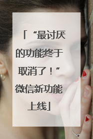 “最讨厌的功能终于取消了！”微信新功能上线