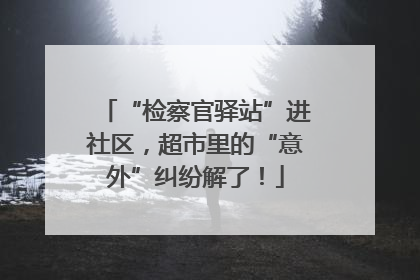 “检察官驿站”进社区，超市里的“意外”纠纷解了！