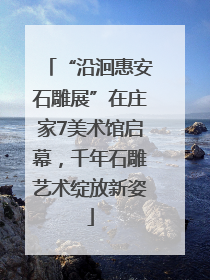 “沿洄惠安石雕展”在庄家7美术馆启幕，千年石雕艺术绽放新姿