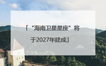 “海南卫星星座”将于2027年建成