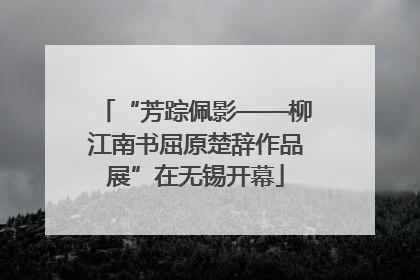 “芳踪佩影——柳江南书屈原楚辞作品展”在无锡开幕